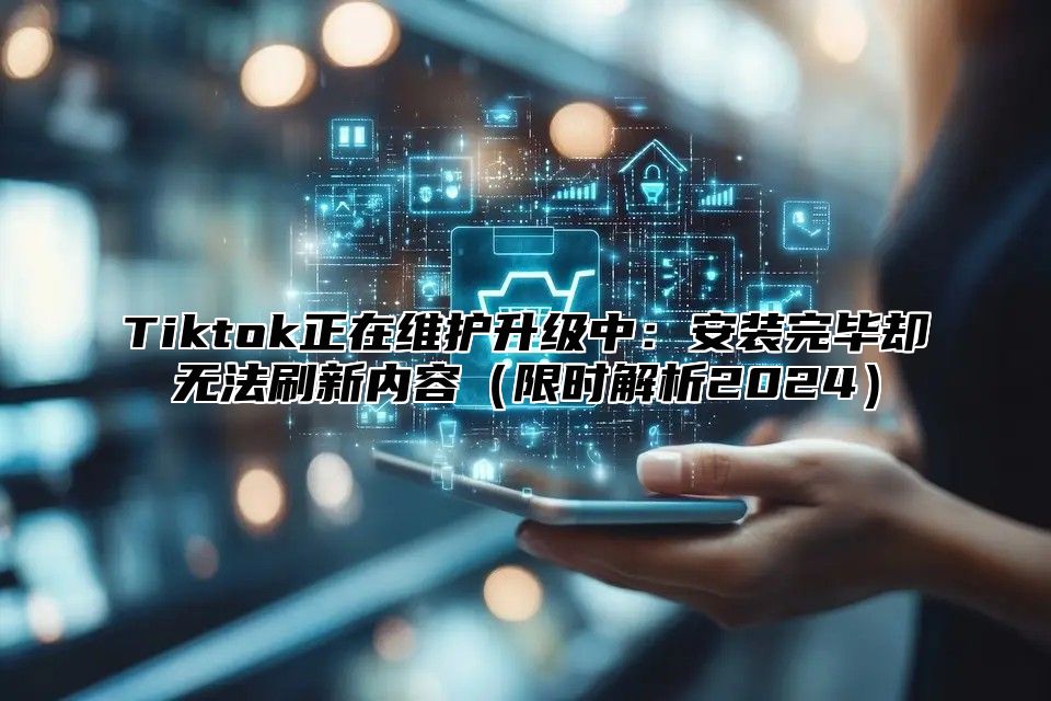 Tiktok正在维护升级中：安装完毕却无法刷新内容限时解析2025