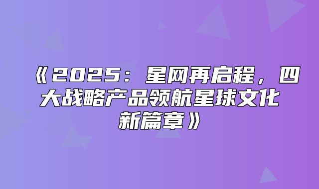 2025星网再启程，四大战略产品领航星球文化新篇章