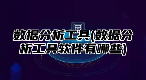 数据分析工具(数据分析工具软件有哪些)