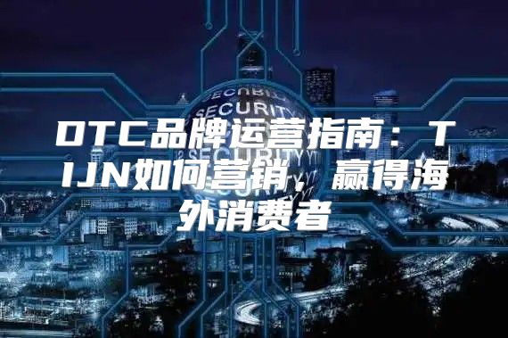 DTC品牌运营指南：TIJN如何营销，赢得海外消费者