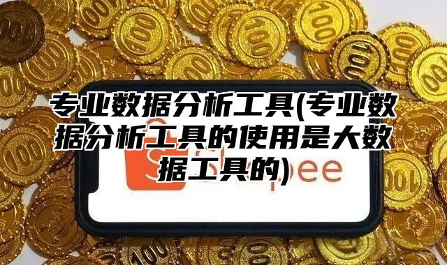 专业数据分析工具(专业数据分析工具的使用是大数据工具的)