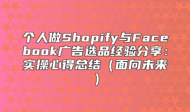 个人做Shopify与Facebook广告选品经验分享：实操心得总结面向未来
