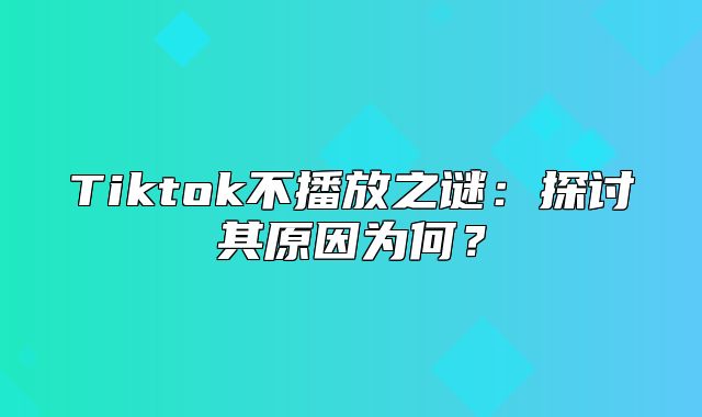 Tiktok不播放之谜：探讨其原因为何？