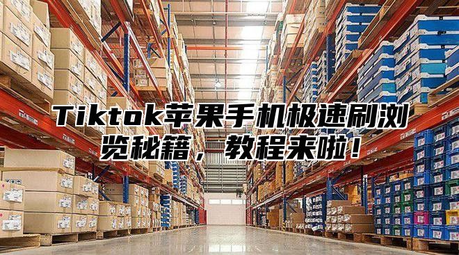 Tiktok苹果手机极速刷浏览秘籍，教程来啦！