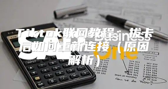 Tiktok联网教程：拔卡后如何重新连接原因解析