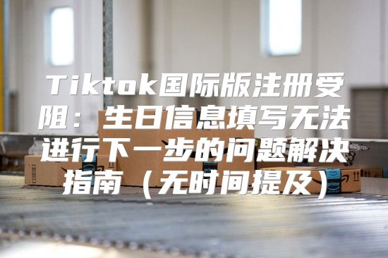 Tiktok国际版注册受阻：生日信息填写无法进行下一步的问题解决指南无时间提及