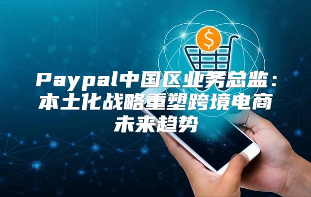 Paypal中国区业务总监：本土化战略重塑跨境电商未来趋势