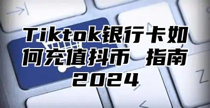 Tiktok银行卡如何充值抖币 指南2025