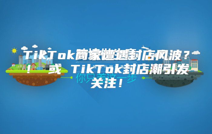 TikTok商家遭遇封店风波？！ 或 TikTok封店潮引发关注！