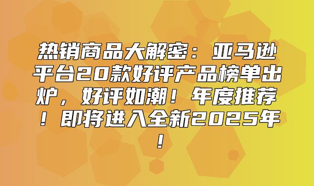 热销商品大解密：亚马逊平台20款好评产品榜单出炉，好评如潮！年度推荐！即将进入全新2025年！