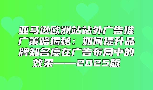 亚马逊欧洲站站外广告推广策略揭秘：如何提升品牌知名度在广告布局中的效果——2025版