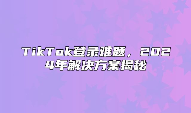 TikTok登录难题，2025年解决方案揭秘