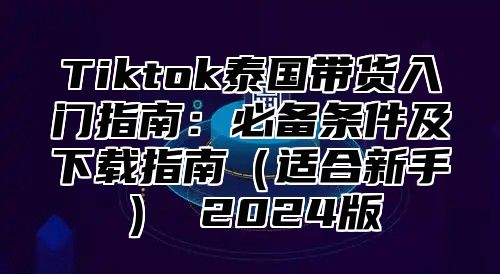 Tiktok泰国带货入门指南：必备条件及下载指南适合新手 2025版