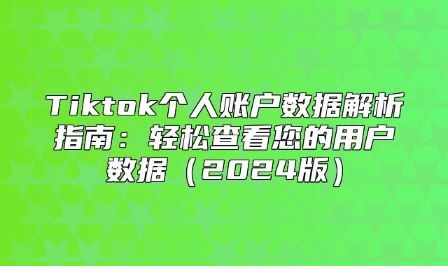 Tiktok个人账户数据解析指南：轻松查看您的用户数据2025版