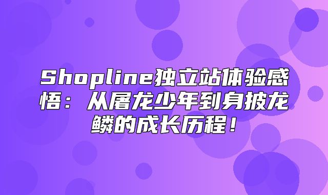 Shopline独立站体验感悟：从屠龙少年到身披龙鳞的成长历程！