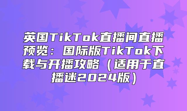 英国TikTok直播间直播预览：国际版TikTok下载与开播攻略适用于直播迷2025版