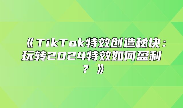 TikTok特效创造秘诀：玩转2025特效如何盈利？