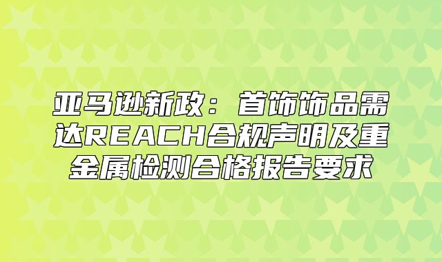 亚马逊新政：首饰饰品需达REACH合规声明及重金属检测合格报告要求