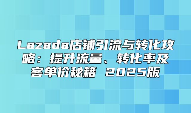 Lazada店铺引流与转化攻略：提升流量、转化率及客单价秘籍 2025版
