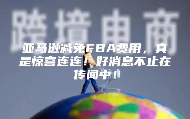 亚马逊减免FBA费用，真是惊喜连连！好消息不止在传闻中！