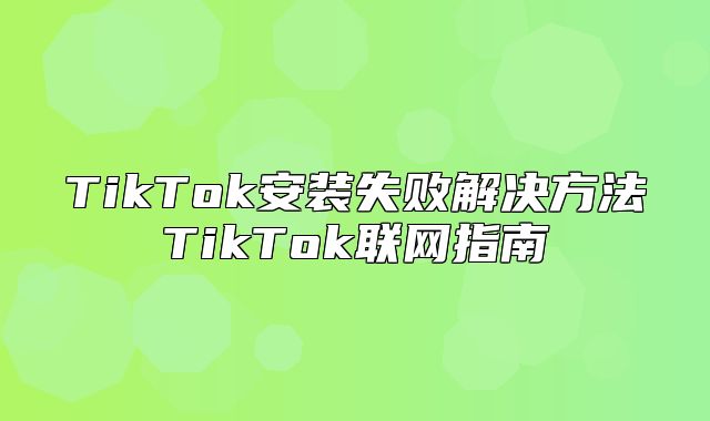 TikTok安装失败解决方法TikTok联网指南