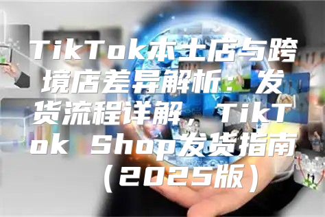 TikTok本土店与跨境店差异解析：发货流程详解，TikTok Shop发货指南2025版