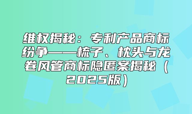 维权揭秘：专利产品商标纷争——梳子、枕头与龙卷风管商标隐匿案揭秘2025版