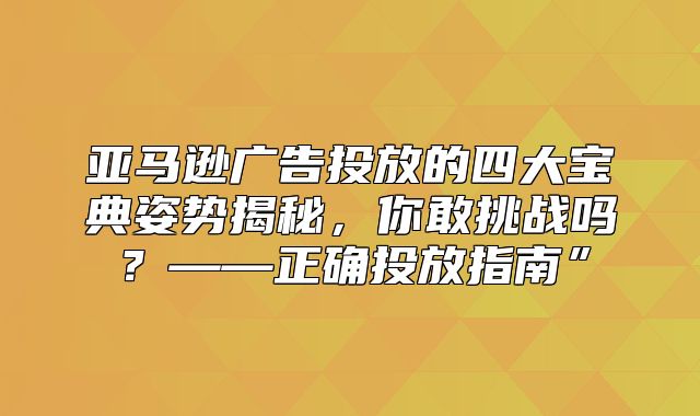 亚马逊广告投放的四大宝典姿势揭秘，你敢挑战吗？——正确投放指南”