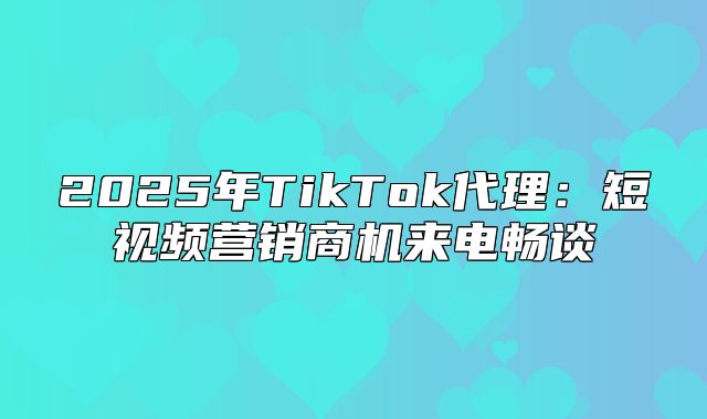 2025年TikTok代理：短视频营销商机来电畅谈