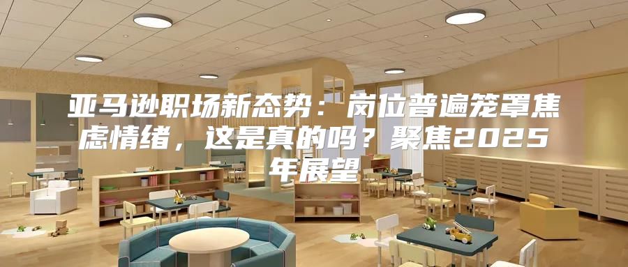 亚马逊职场新态势：岗位普遍笼罩焦虑情绪，这是真的吗？聚焦2025年展望