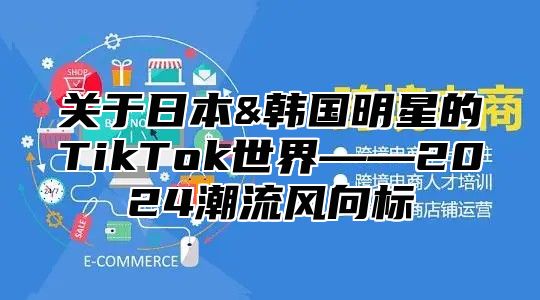 关于日本&韩国明星的TikTok世界——2025潮流风向标