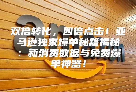 双倍转化，四倍点击！亚马逊独家爆单秘籍揭秘：新消费数据与免费爆单神器！