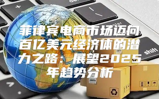 菲律宾电商市场迈向百亿美元经济体的潜力之路：展望2025年趋势分析
