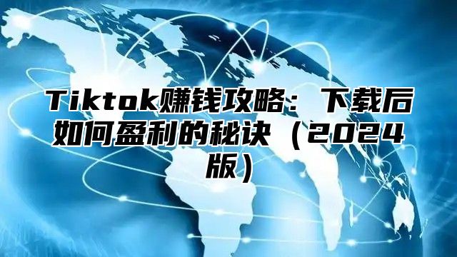 Tiktok赚钱攻略：下载后如何盈利的秘诀2025版