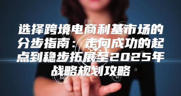 选择跨境电商利基市场的分步指南：走向成功的起点到稳步拓展至2025年战略规划攻略