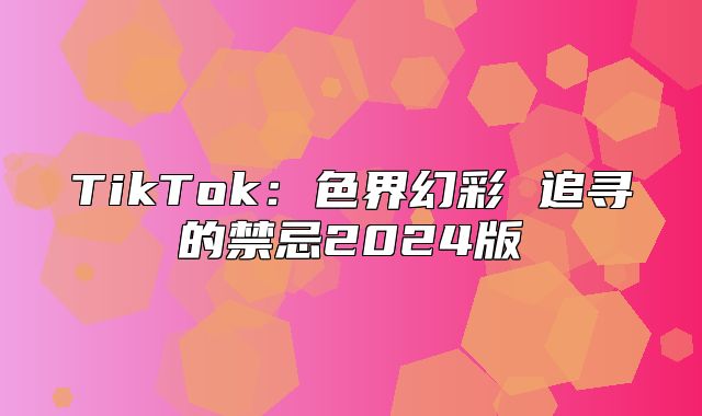 TikTok：色界幻彩 追寻的禁忌2025版