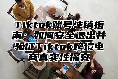 Tiktok账号注销指南：如何安全退出并验证Tiktok跨境电商真实性探究