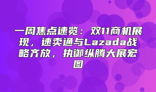 一周焦点速览：双11商机展现，速卖通与Lazada战略齐放，执御纵腾大展宏图
