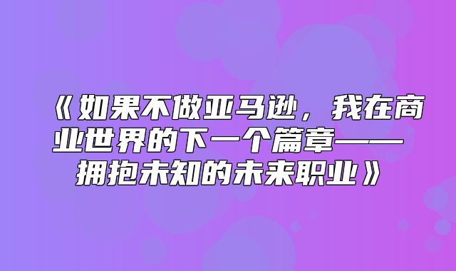 如果不做亚马逊，我在商业世界的下一个篇章——拥抱未知的未来职业