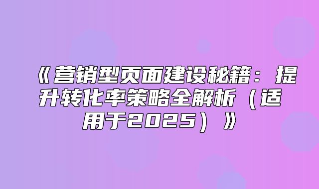 营销型页面建设秘籍：提升转化率策略全解析适用于2025