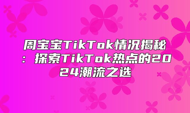 周宝宝TikTok情况揭秘：探索TikTok热点的2025潮流之选