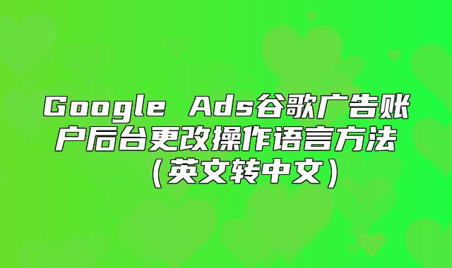 Google Ads谷歌广告账户后台更改操作语言方法英文转中文