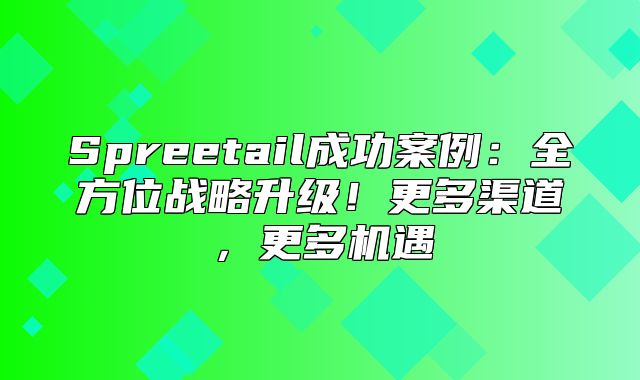 Spreetail成功案例：全方位战略升级！更多渠道，更多机遇