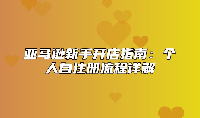 亚马逊新手开店指南：个人自注册流程详解