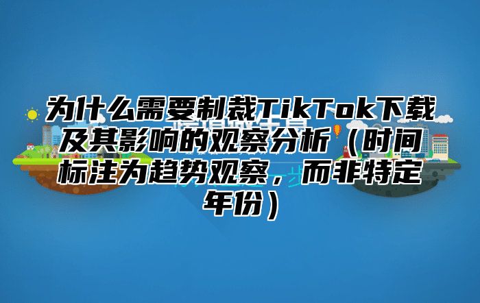 为什么需要制裁TikTok下载及其影响的观察分析时间标注为趋势观察，而非特定年份