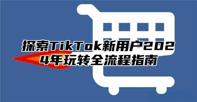 探索TikTok新用户2025年玩转全流程指南