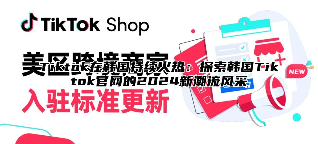 Tiktok在韩国持续火热：探索韩国Tiktok官网的2025新潮流风采