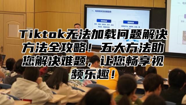 Tiktok无法加载问题解决方法全攻略！五大方法助您解决难题，让您畅享视频乐趣！