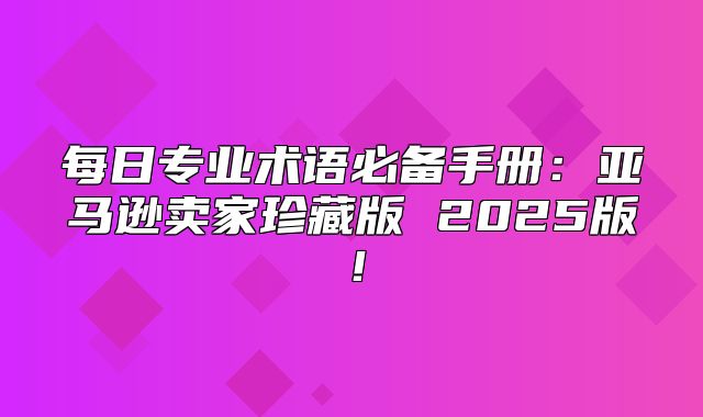 每日专业术语必备手册：亚马逊卖家珍藏版 2025版！