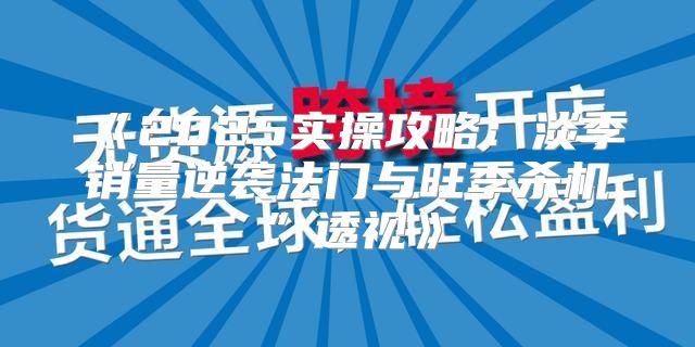 2025实操攻略：淡季销量逆袭法门与旺季杀机”透视